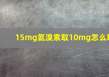 15mg氨溴索取10mg怎么取