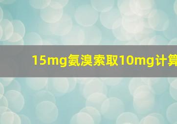 15mg氨溴索取10mg计算