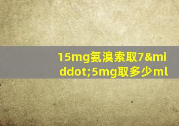 15mg氨溴索取7·5mg取多少ml