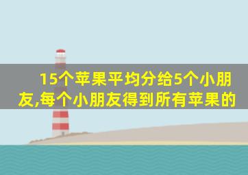 15个苹果平均分给5个小朋友,每个小朋友得到所有苹果的