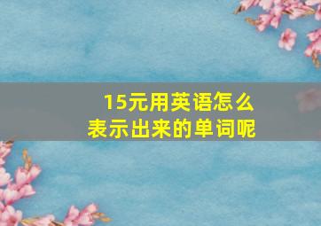 15元用英语怎么表示出来的单词呢