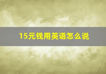 15元钱用英语怎么说