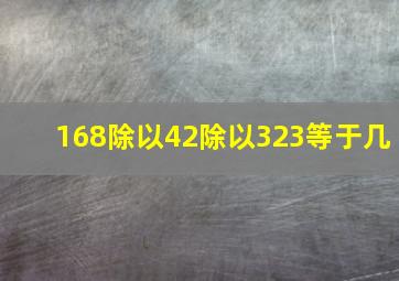 168除以42除以323等于几