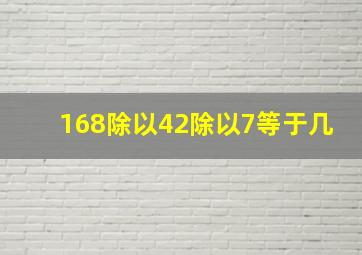 168除以42除以7等于几