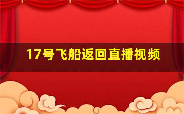 17号飞船返回直播视频