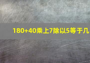 180+40乘上7除以5等于几