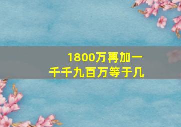 1800万再加一千千九百万等于几