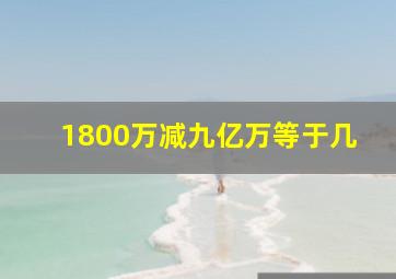 1800万减九亿万等于几