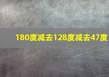 180度减去128度减去47度