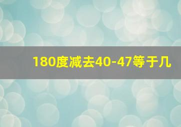 180度减去40-47等于几