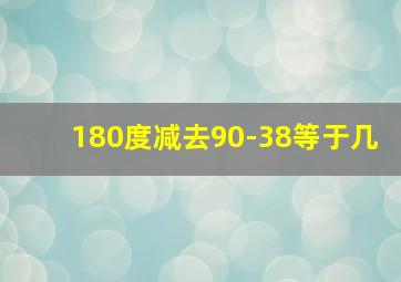 180度减去90-38等于几