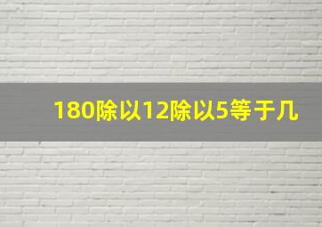 180除以12除以5等于几