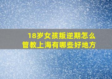 18岁女孩叛逆期怎么管教上海有哪些好地方