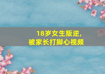 18岁女生叛逆,被家长打脚心视频