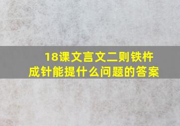 18课文言文二则铁杵成针能提什么问题的答案