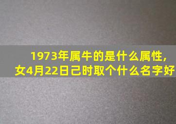 1973年属牛的是什么属性,女4月22日己时取个什么名字好