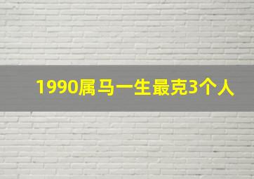 1990属马一生最克3个人