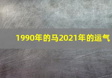 1990年的马2021年的运气