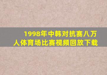 1998年中韩对抗赛八万人体育场比赛视频回放下载