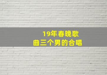 19年春晚歌曲三个男的合唱