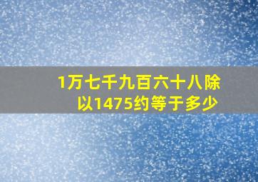 1万七千九百六十八除以1475约等于多少