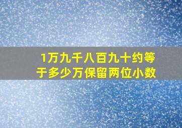 1万九千八百九十约等于多少万保留两位小数