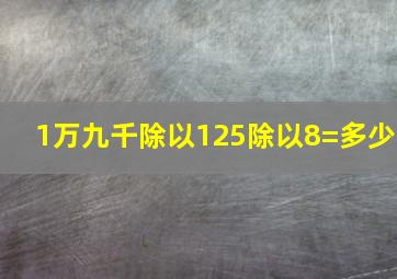 1万九千除以125除以8=多少