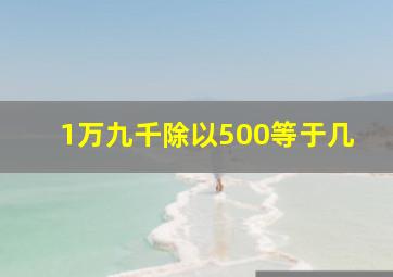 1万九千除以500等于几