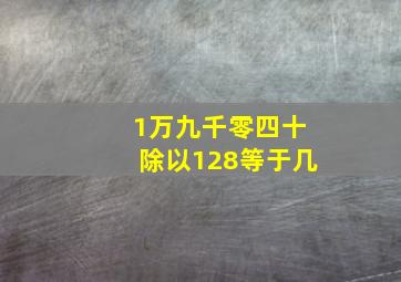 1万九千零四十除以128等于几