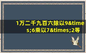 1万二千九百六除以9×6乘以7×2等于几