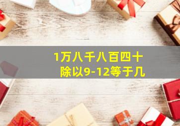 1万八千八百四十除以9-12等于几