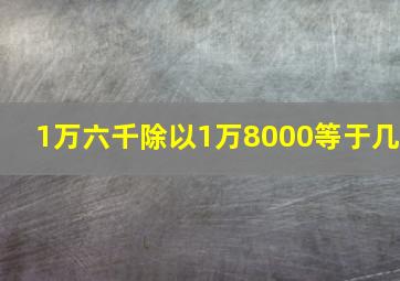 1万六千除以1万8000等于几