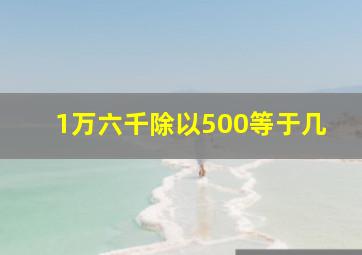 1万六千除以500等于几