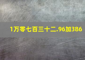 1万零七百三十二.96加386