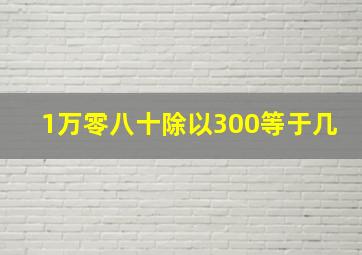 1万零八十除以300等于几