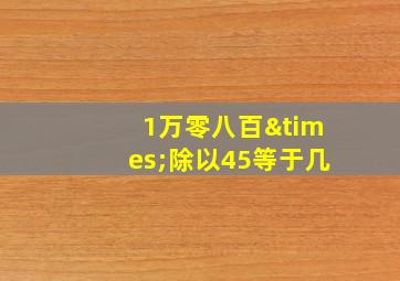 1万零八百×除以45等于几