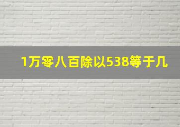 1万零八百除以538等于几