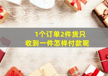 1个订单2件货只收到一件怎样付款呢