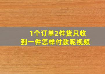 1个订单2件货只收到一件怎样付款呢视频