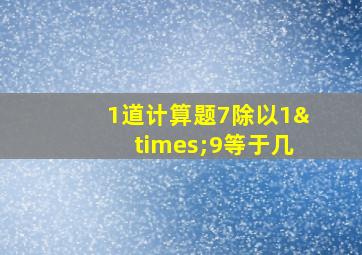 1道计算题7除以1×9等于几