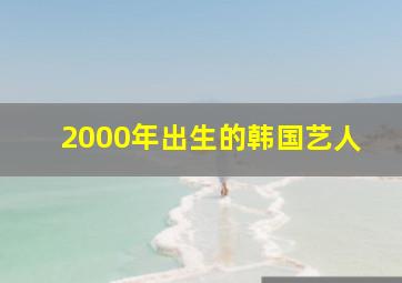 2000年出生的韩国艺人