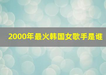 2000年最火韩国女歌手是谁