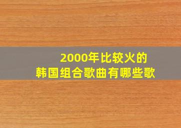 2000年比较火的韩国组合歌曲有哪些歌