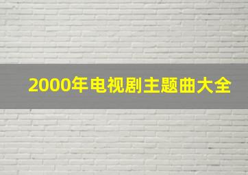 2000年电视剧主题曲大全