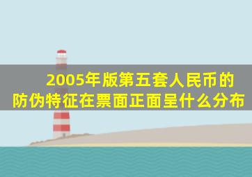 2005年版第五套人民币的防伪特征在票面正面呈什么分布