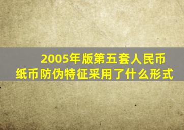 2005年版第五套人民币纸币防伪特征采用了什么形式