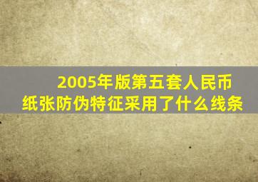 2005年版第五套人民币纸张防伪特征采用了什么线条