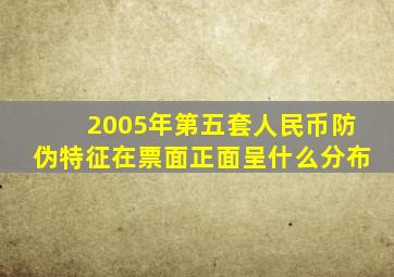 2005年第五套人民币防伪特征在票面正面呈什么分布