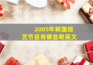 2005年韩国综艺节目有哪些呢英文