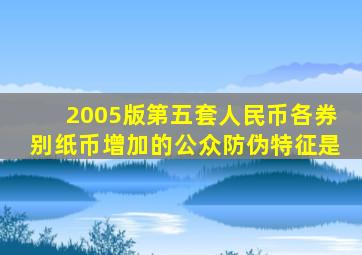 2005版第五套人民币各券别纸币增加的公众防伪特征是